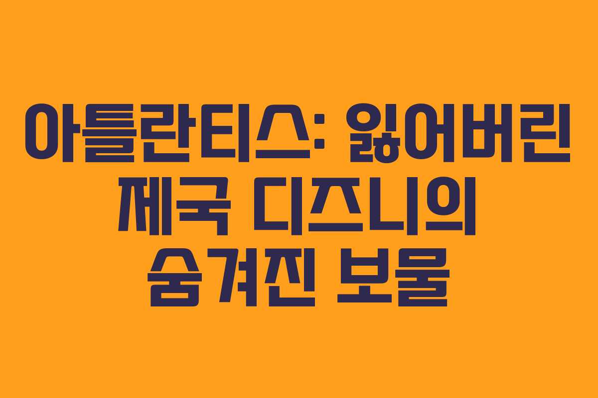 아틀란티스: 잃어버린 제국 디즈니의 숨겨진 보물