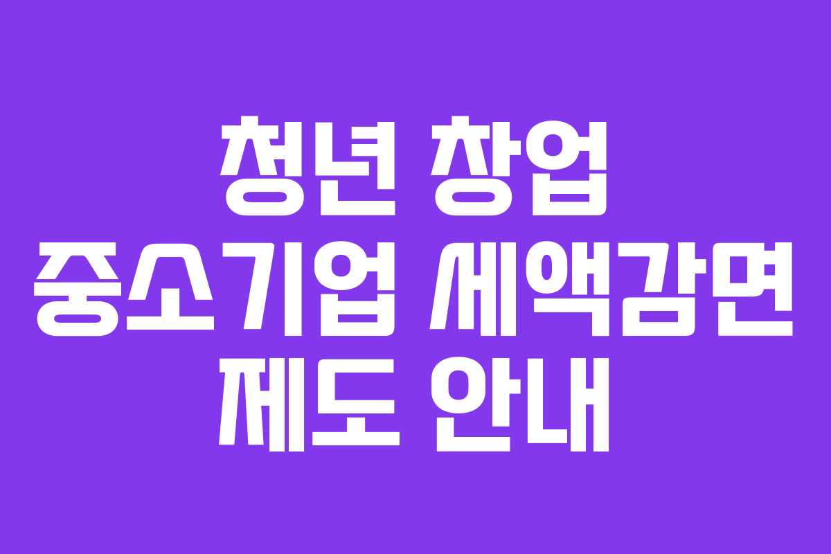 청년 창업 중소기업 세액감면 제도 안내