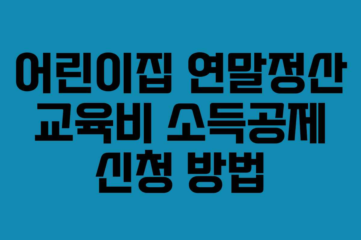 어린이집 연말정산 교육비 소득공제 신청 방법