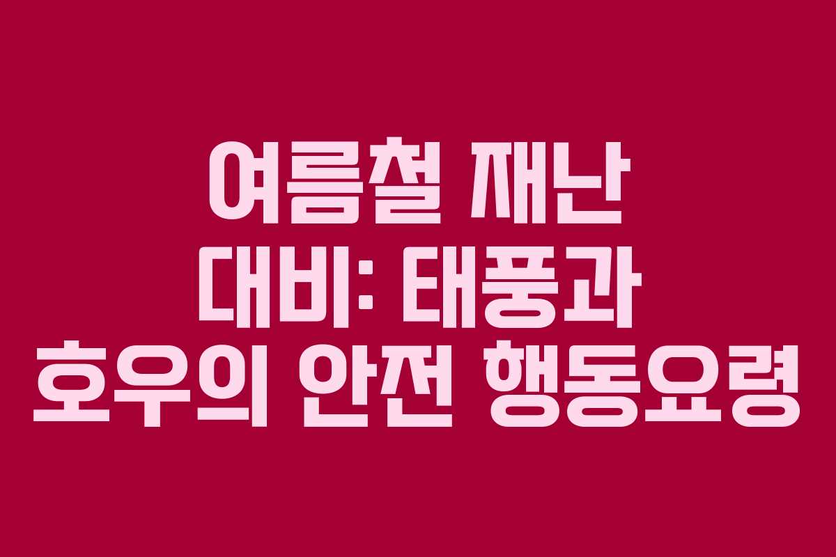 여름철 재난 대비: 태풍과 호우의 안전 행동요령