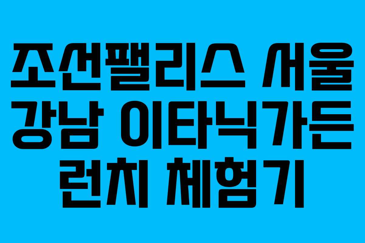 조선팰리스 서울 강남 이타닉가든 런치 체험기
