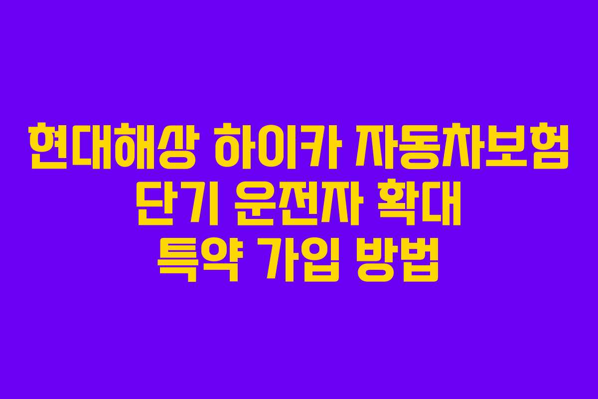 현대해상 하이카 자동차보험 단기 운전자 확대 특약 가입 방법