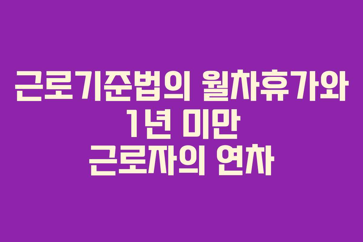 근로기준법의 월차휴가와 1년 미만 근로자의 연차 근로기준법의 월차휴가와 1년 미만 근로자의 연차