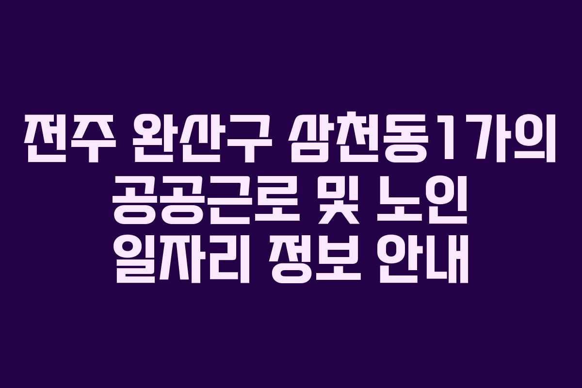 전주 완산구 삼천동1가의 공공근로 및 노인 일자리 정보 안내 전주 완산구 삼천동1가의 공공근로 및 노인 일자리 정보 안내