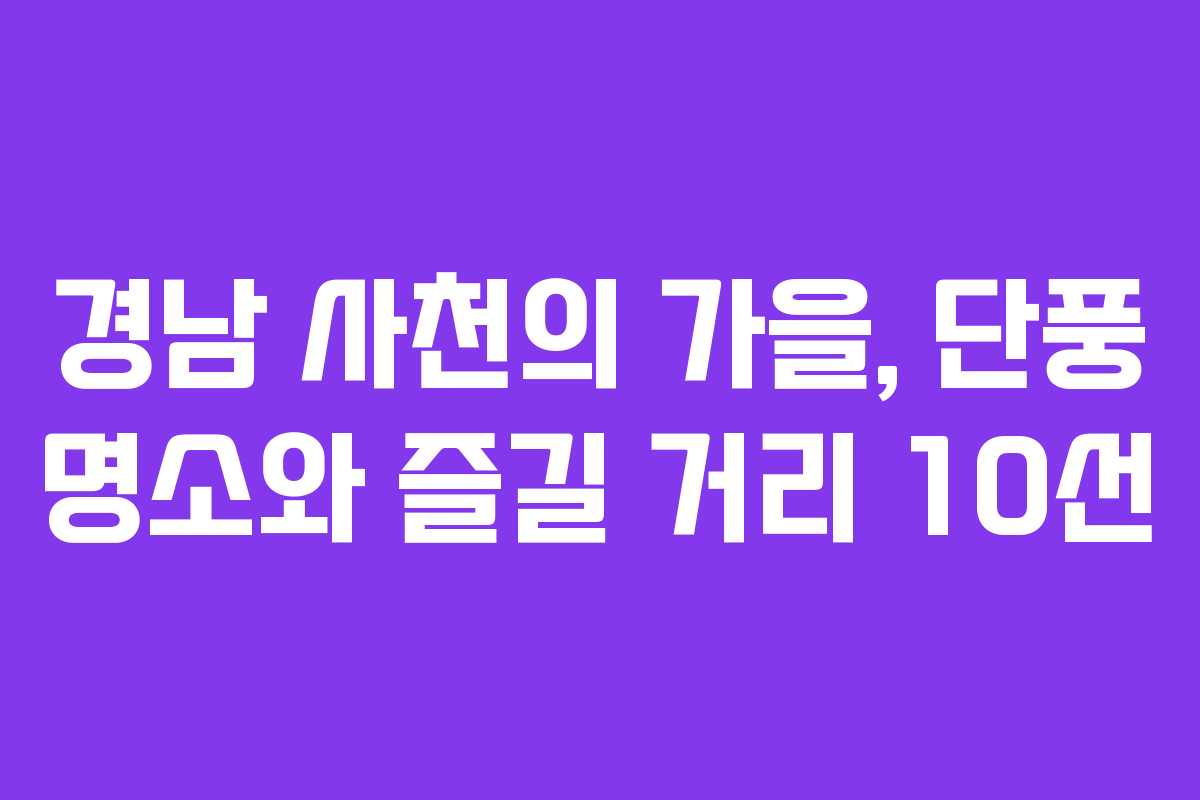 경남 사천의 가을, 단풍 명소와 즐길 거리 10선