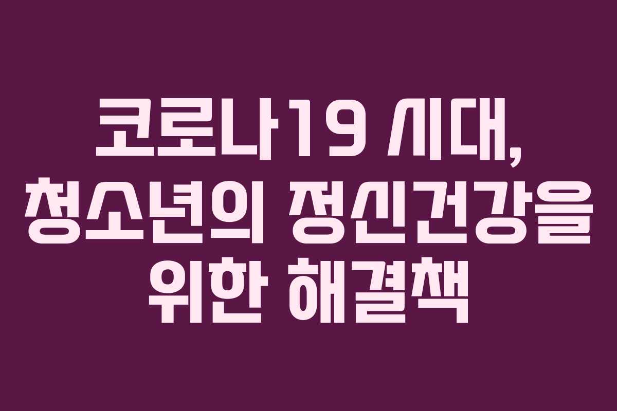 코로나19 시대, 청소년의 정신건강을 위한 해결책 코로나19 시대, 청소년의 정신건강을 위한 해결책
