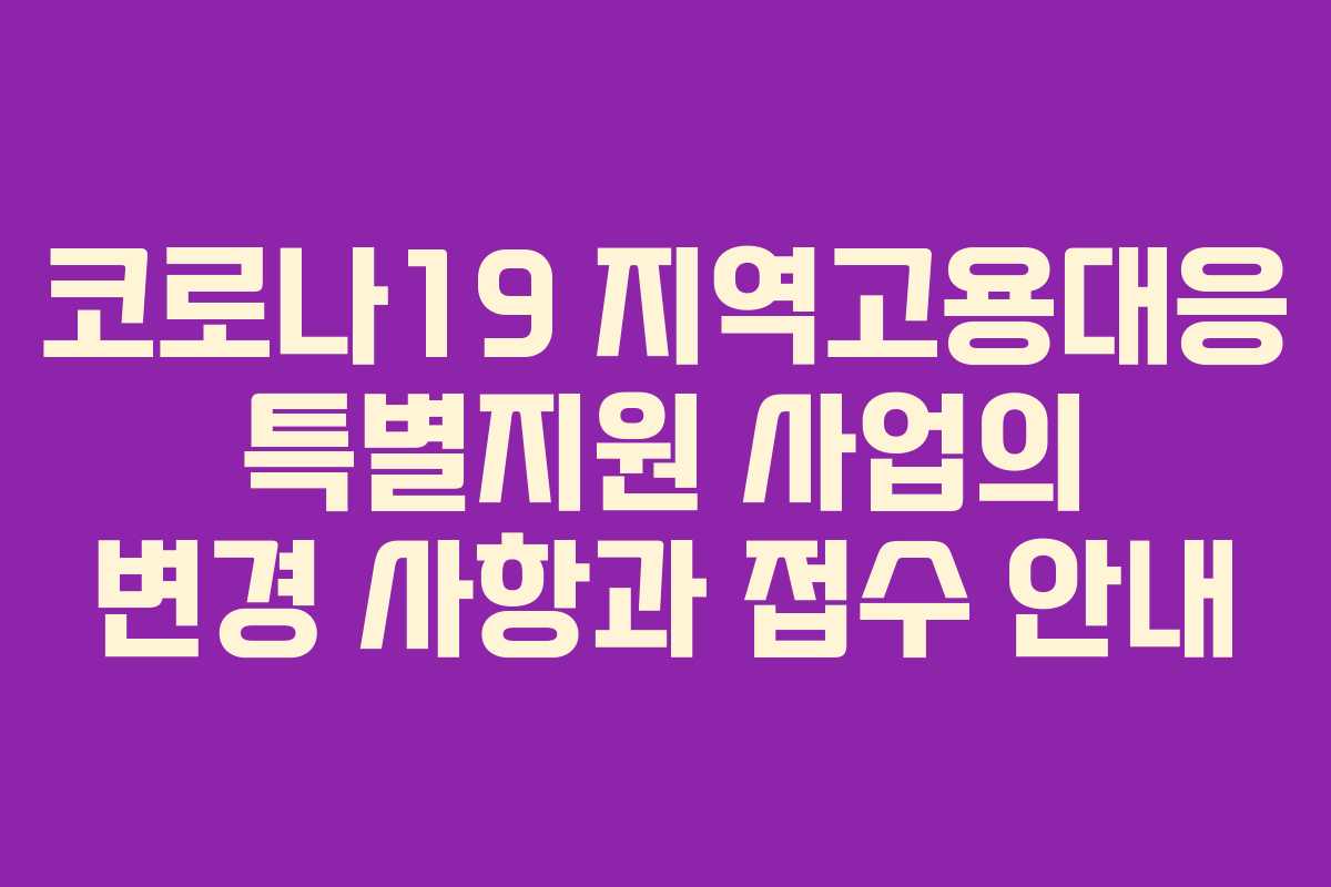코로나19 지역고용대응 특별지원 사업의 변경 사항과 접수 안내