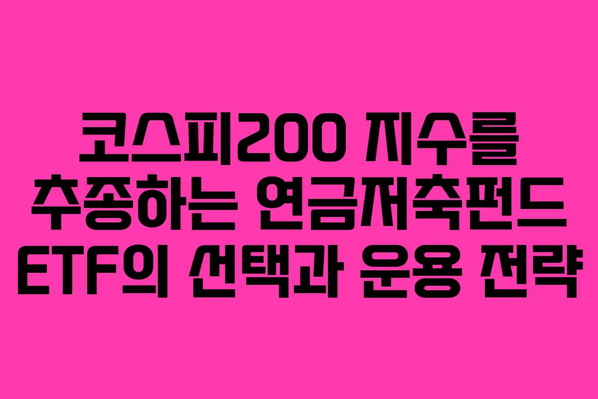 코스피200 지수를 추종하는 연금저축펀드 ETF의 선택과 운용 전략 코스피200 지수를 추종하는 연금저축펀드 ETF의 선택과 운용 전략