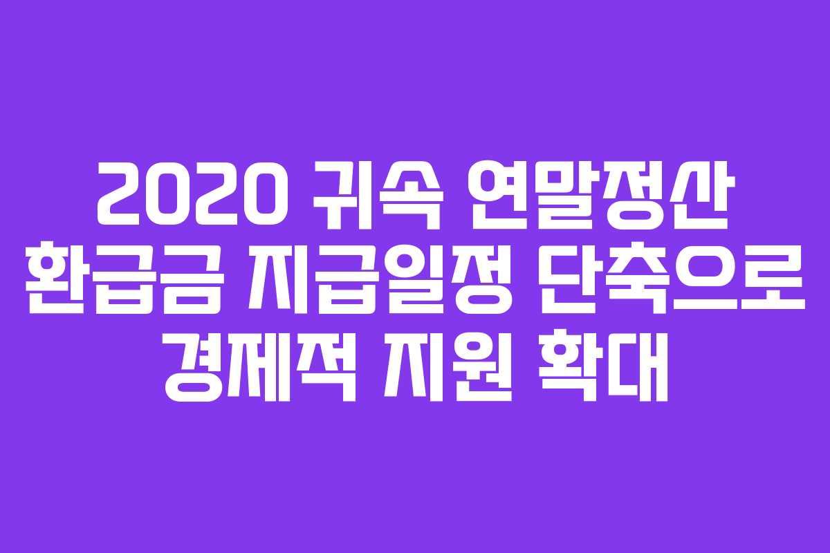 2020 귀속 연말정산 환급금 지급일정 단축으로 경제적 지원 확대 2020 귀속 연말정산 환급금 지급일정 단축으로 경제적 지원 확대