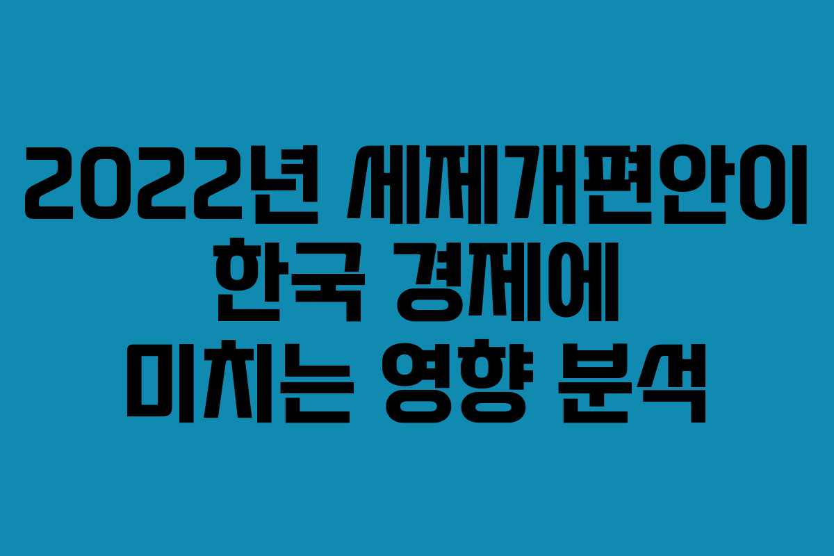 2022년 세제개편안이 한국 경제에 미치는 영향 분석 2022년 세제개편안이 한국 경제에 미치는 영향 분석