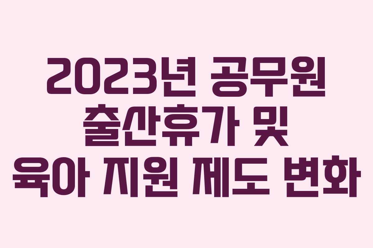 2023년 공무원 출산휴가 및 육아 지원 제도 변화