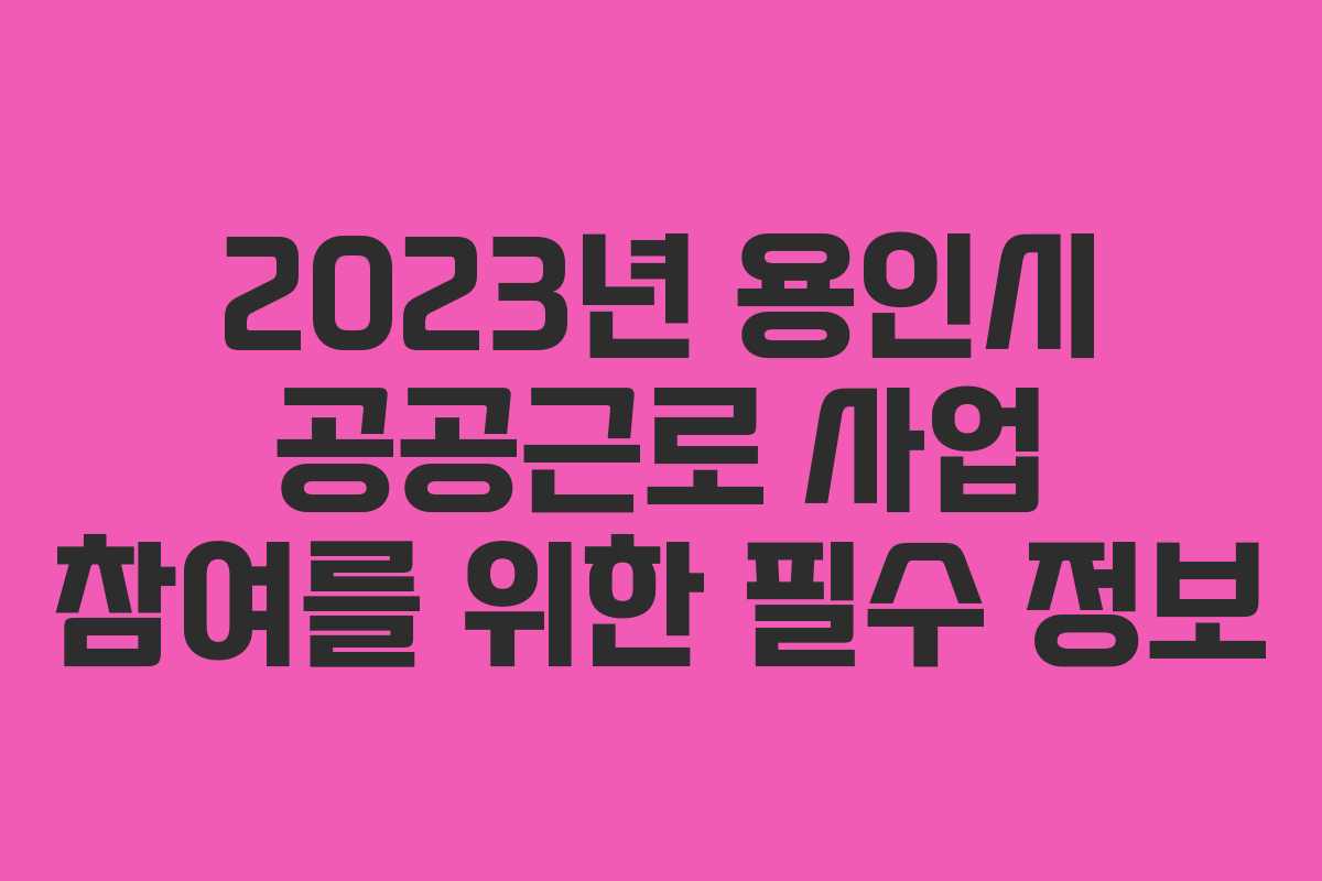 2023년 용인시 공공근로 사업 참여를 위한 필수 정보