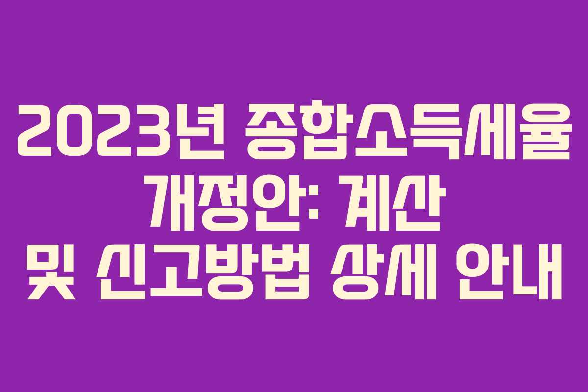 2023년 종합소득세율 개정안: 계산 및 신고방법 상세 안내 2023년 종합소득세율 개정안: 계산 및 신고방법 상세 안내