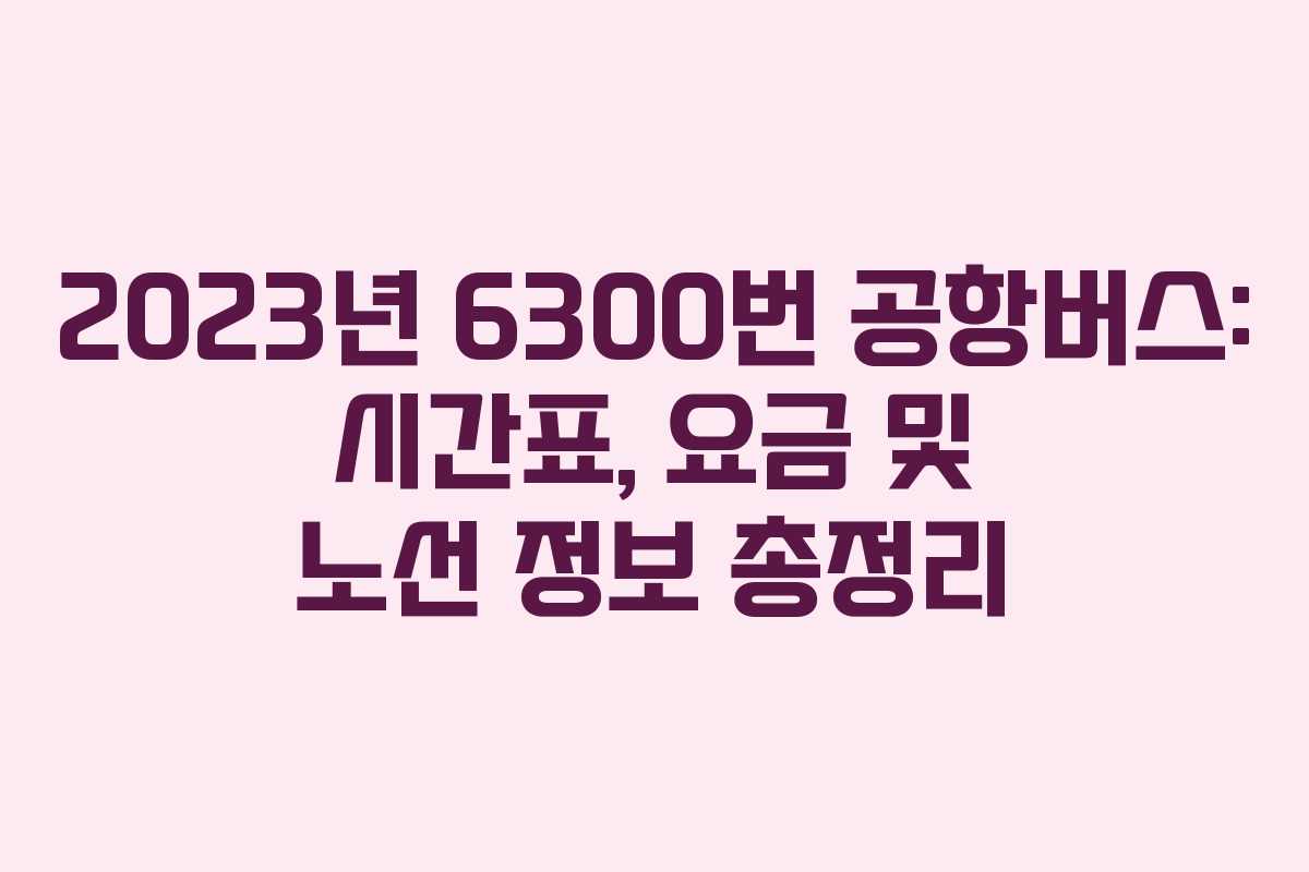 2023년 6300번 공항버스: 시간표, 요금 및 노선 정보 총정리 2023년 6300번 공항버스: 시간표, 요금 및 노선 정보 총정리