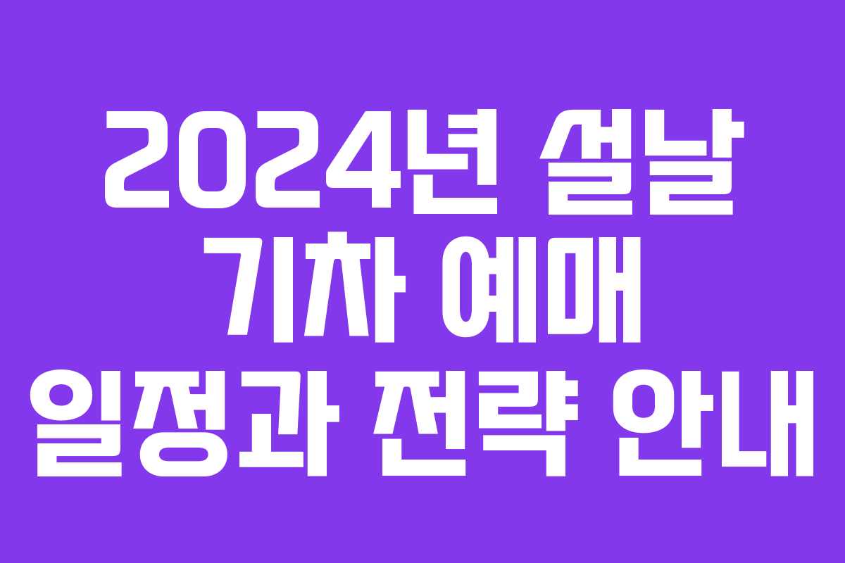 2024년 설날 기차 예매 일정과 전략 안내