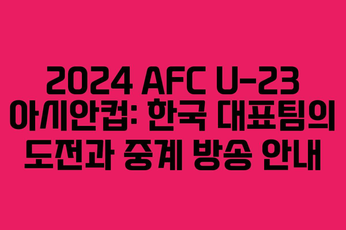 2024 AFC U-23 아시안컵: 한국 대표팀의 도전과 중계 방송 안내