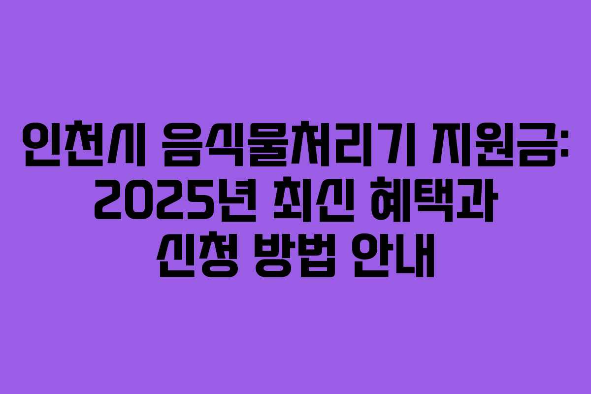 인천시 음식물처리기 지원금: 2025년 최신 혜택과 신청 방법 안내 인천시 음식물처리기 지원금: 2025년 최신 혜택과 신청 방법 안내