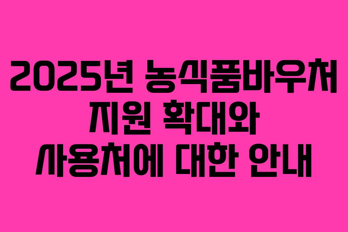2025년 농식품바우처 지원 확대와 사용처에 대한 안내 2025년 농식품바우처 지원 확대와 사용처에 대한 안내