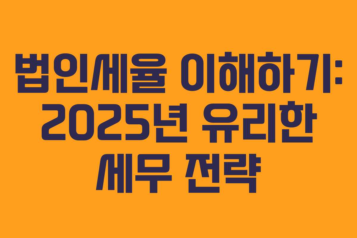 법인세율 이해하기: 2025년 유리한 세무 전략