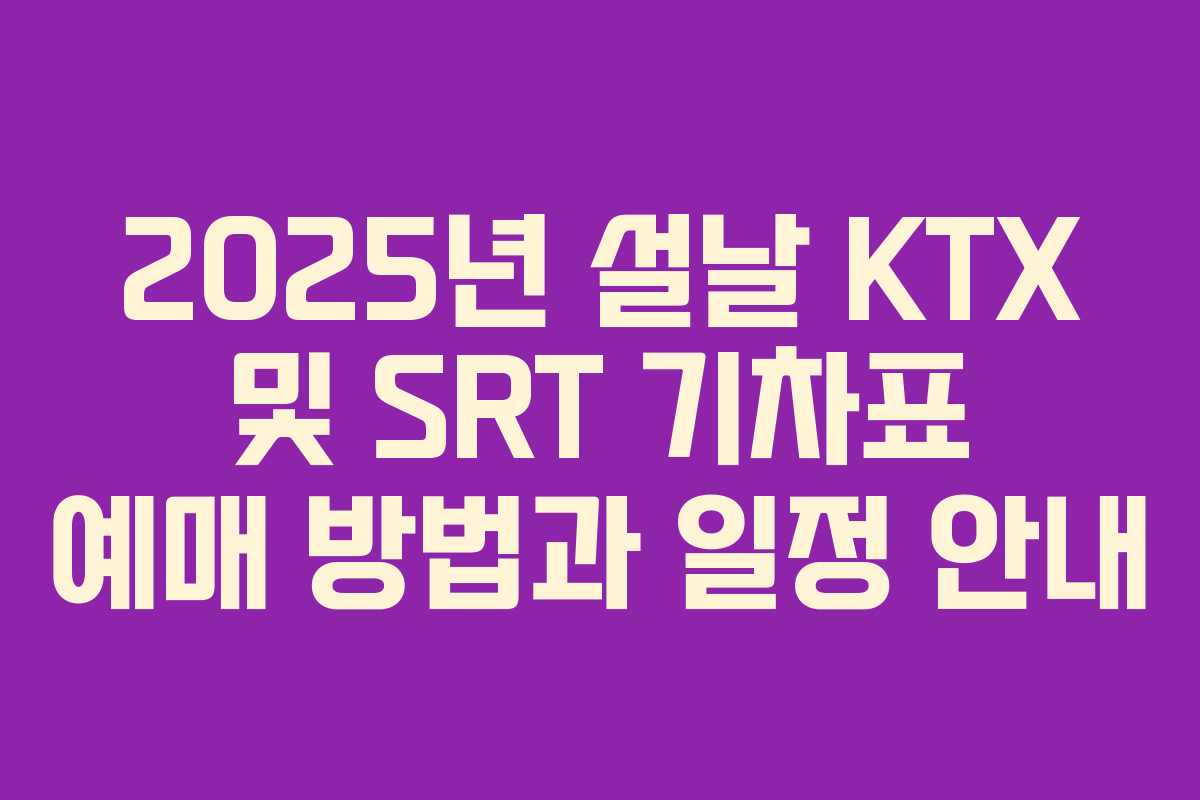2025년 설날 KTX 및 SRT 기차표 예매 방법과 일정 안내 2025년 설날 KTX 및 SRT 기차표 예매 방법과 일정 안내