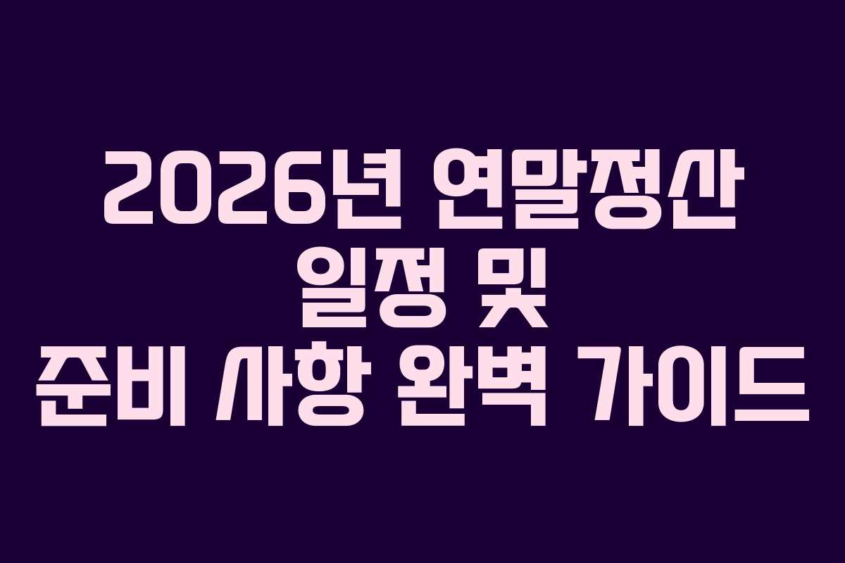 2026년 연말정산 일정 및 준비 사항 완벽 가이드 2026년 연말정산 일정 및 준비 사항 완벽 가이드