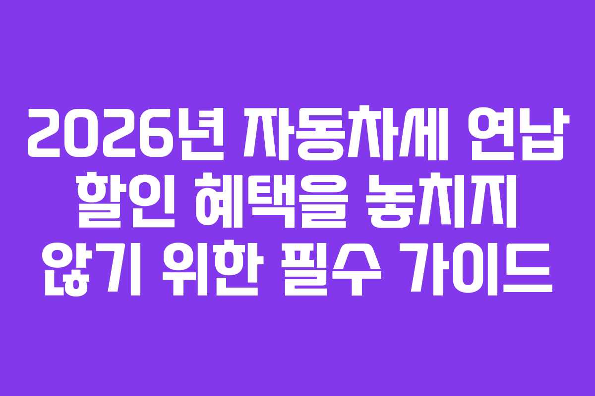 2026년 자동차세 연납 할인 혜택을 놓치지 않기 위한 필수 가이드