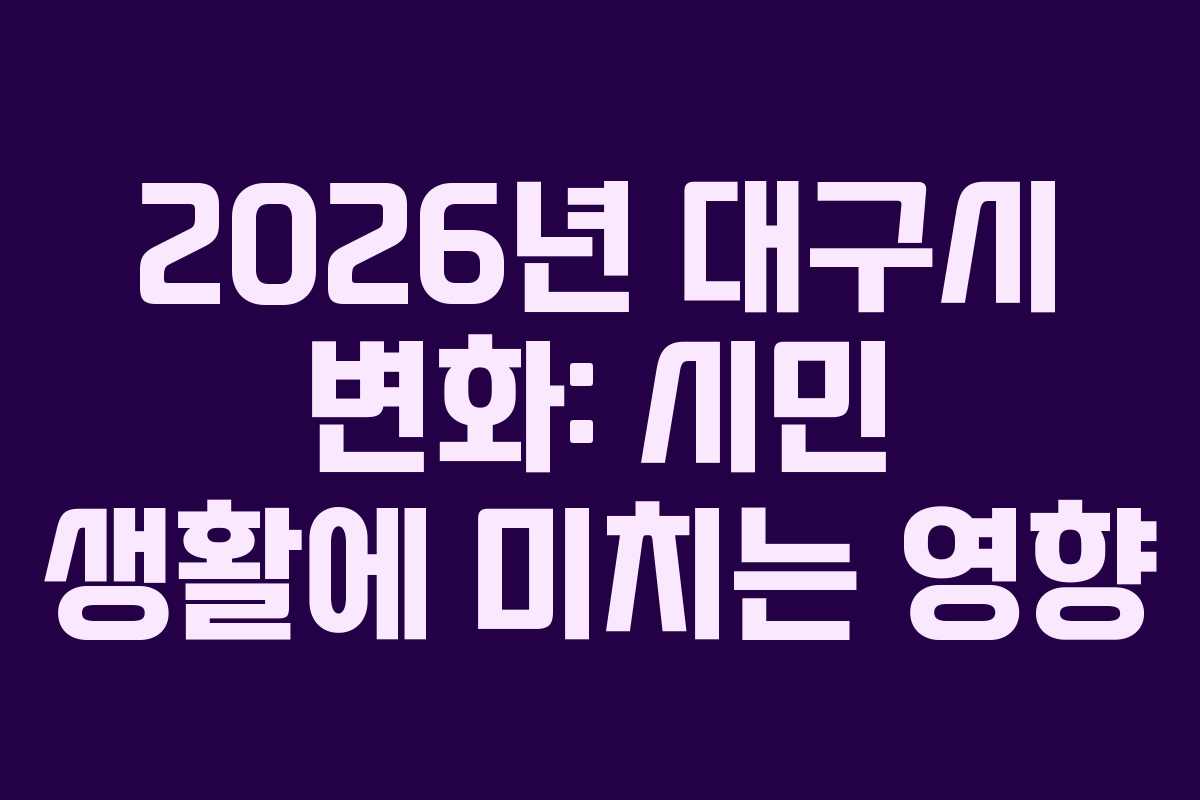 2026년 대구시 변화: 시민 생활에 미치는 영향