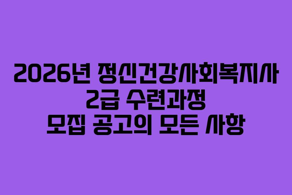 2026년 정신건강사회복지사 2급 수련과정 모집 공고의 모든 사항