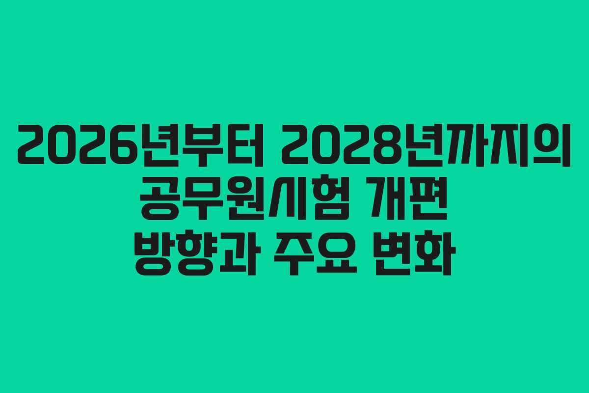 2026년부터 2028년까지의 공무원시험 개편 방향과 주요 변화