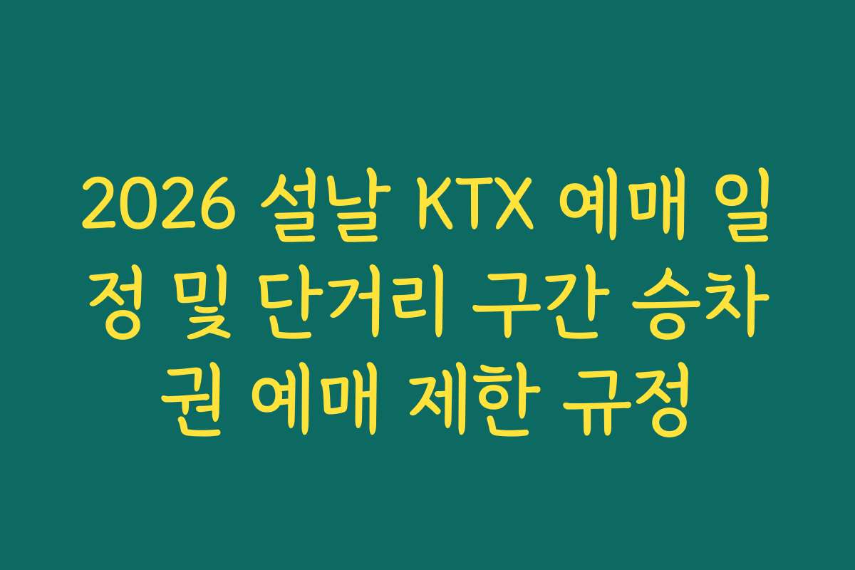 2026 설날 KTX 예매 일정 및 단거리 구간 승차권 예매 제한 규정 2026 설날 KTX 예매 일정 및 단거리 구간 승차권 예매 제한 규정