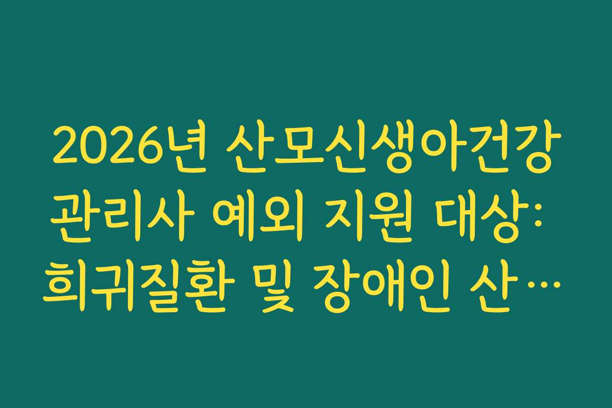 2026년 산모신생아건강관리사 예외 지원 대상: 희귀질환 및 장애인 산모 신청 자격