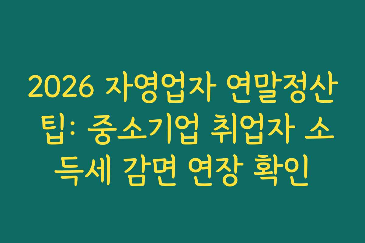 2026 자영업자 연말정산 팁: 중소기업 취업자 소득세 감면 연장 확인