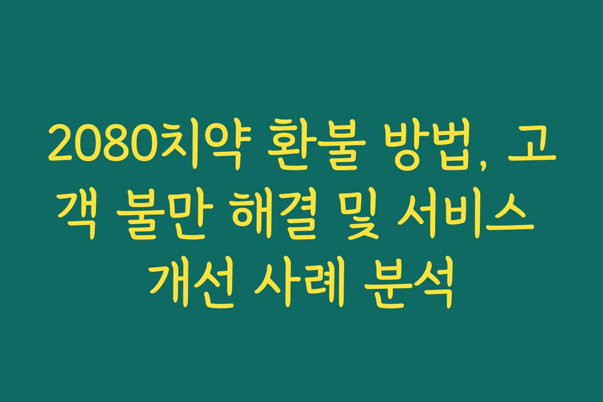 2080치약 환불 방법, 고객 불만 해결 및 서비스 개선 사례 분석