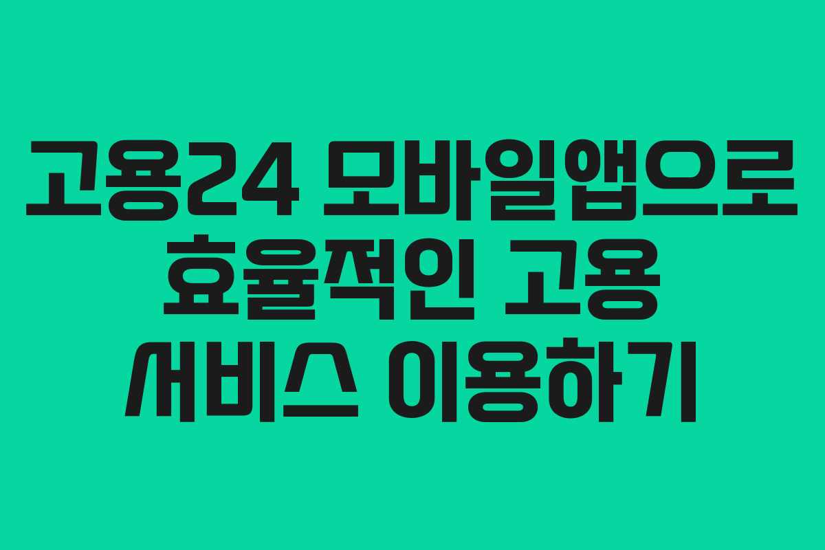 고용24 모바일앱으로 효율적인 고용 서비스 이용하기 고용24 모바일앱으로 효율적인 고용 서비스 이용하기