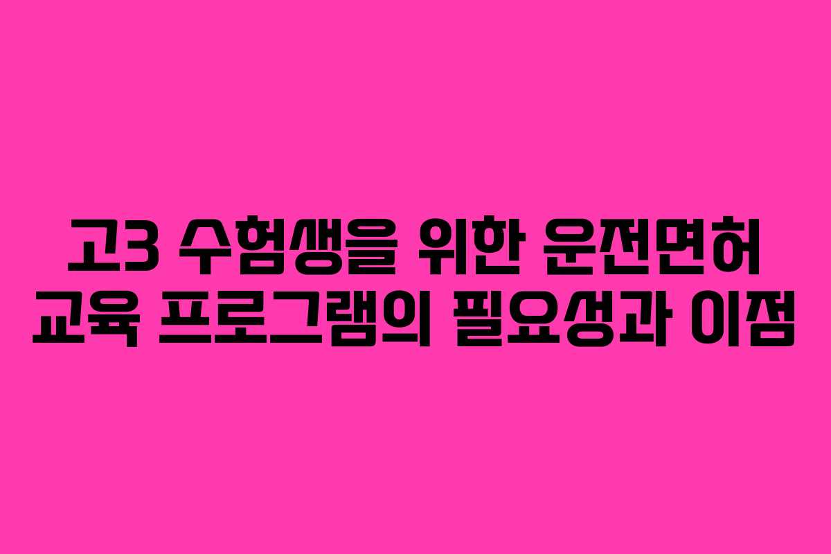 고3 수험생을 위한 운전면허 교육 프로그램의 필요성과 이점