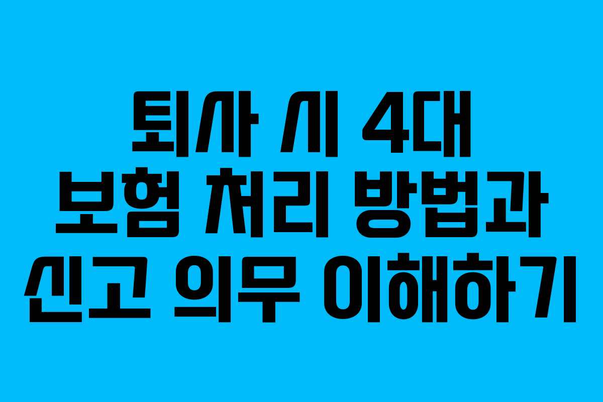 퇴사 시 4대 보험 처리 방법과 신고 의무 이해하기