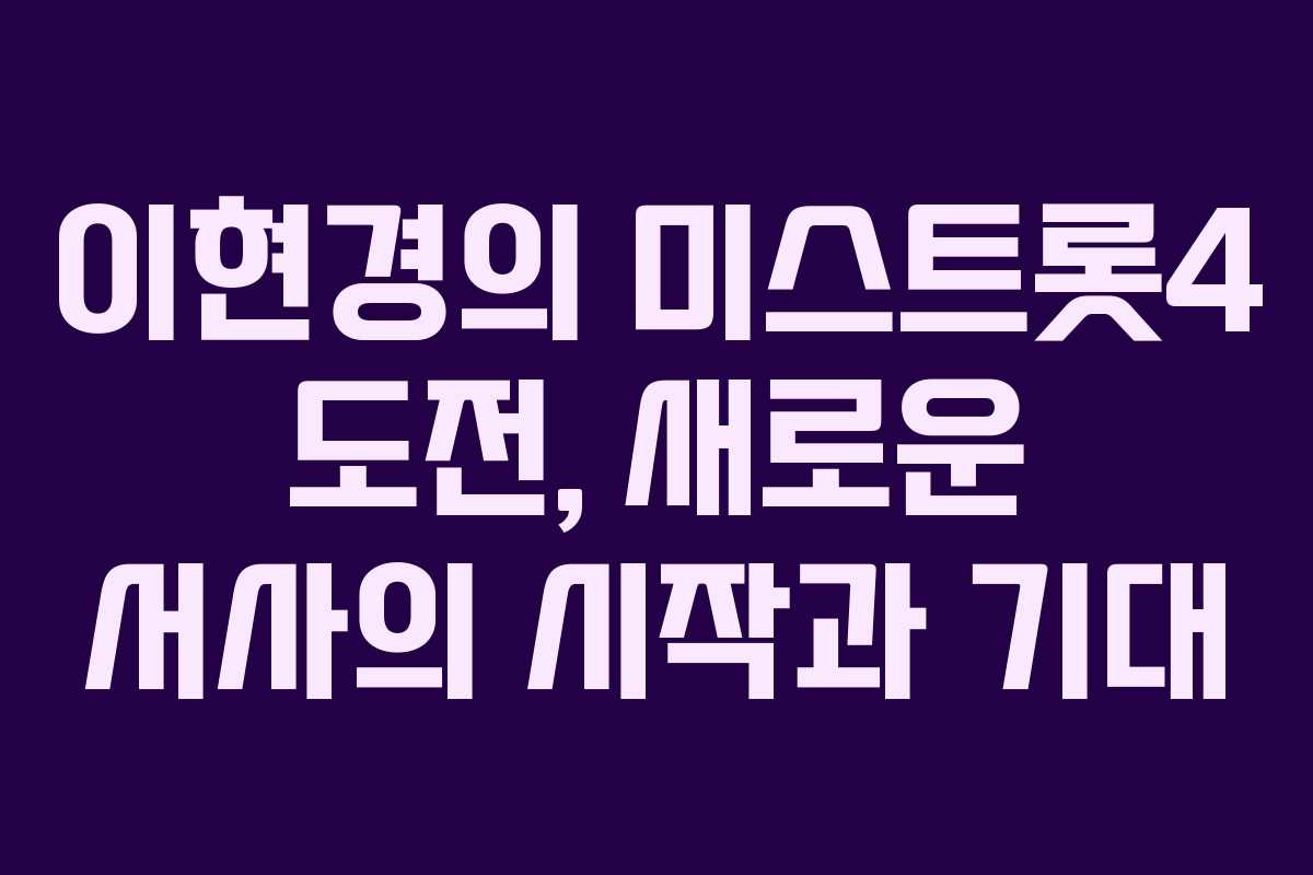 이현경의 미스트롯4 도전, 새로운 서사의 시작과 기대