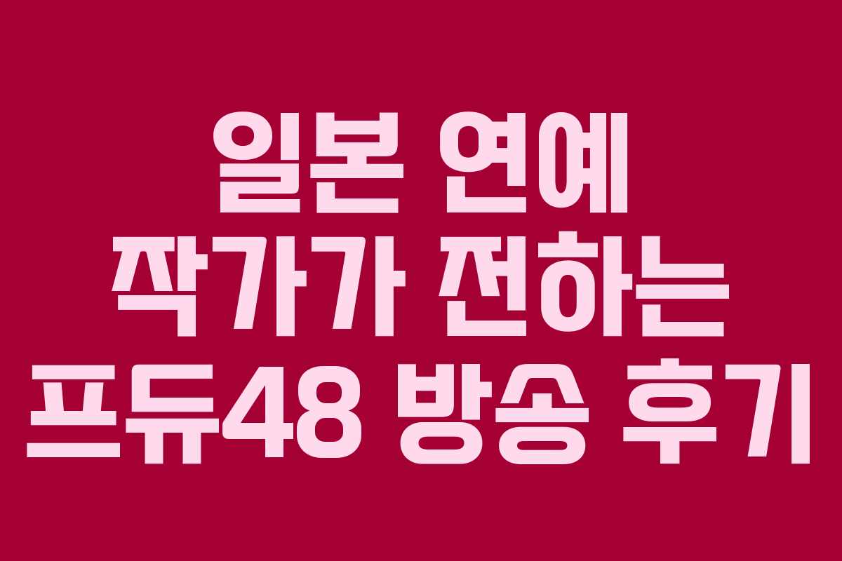 일본 연예 작가가 전하는 프듀48 방송 후기