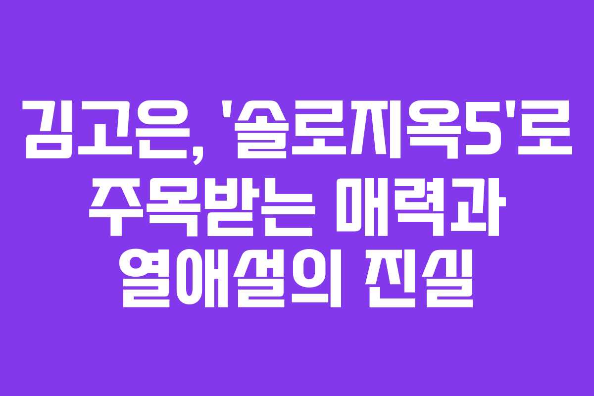 김고은, ‘솔로지옥5’로 주목받는 매력과 열애설의 진실 김고은, ‘솔로지옥5’로 주목받는 매력과 열애설의 진실