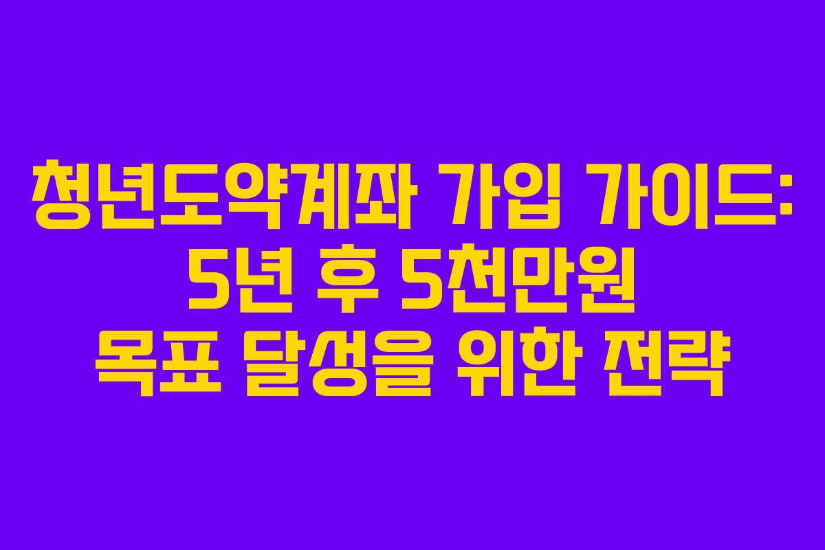 청년도약계좌 가입 가이드: 5년 후 5천만원 목표 달성을 위한 전략