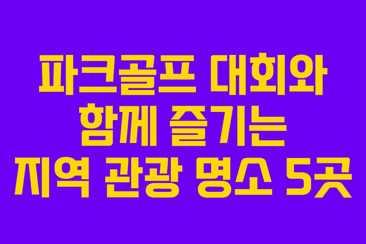 파크골프 대회와 함께 즐기는 지역 관광 명소 5곳