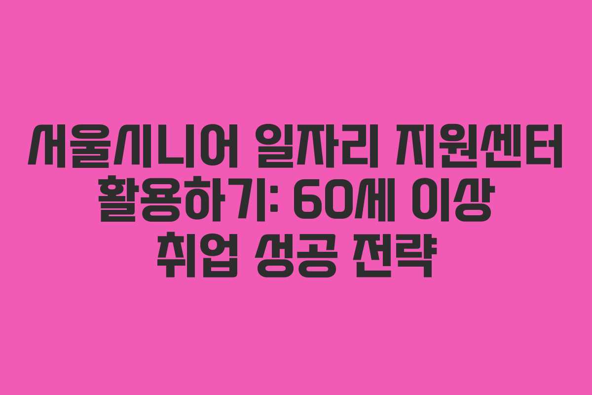 서울시니어 일자리 지원센터 활용하기: 60세 이상 취업 성공 전략 서울시니어 일자리 지원센터 활용하기: 60세 이상 취업 성공 전략