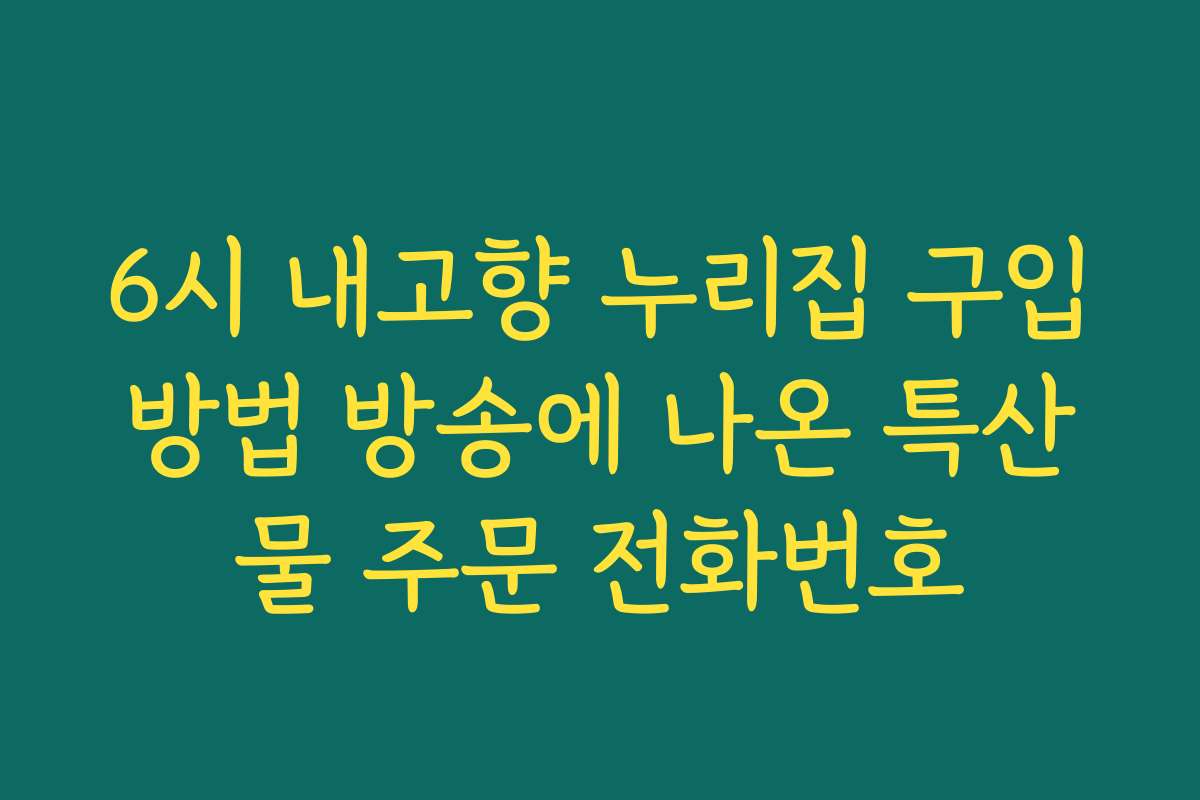 6시 내고향 누리집 구입방법 방송에 나온 특산물 주문 전화번호