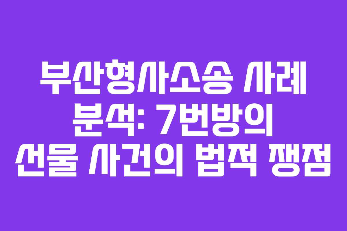 부산형사소송 사례 분석: 7번방의 선물 사건의 법적 쟁점