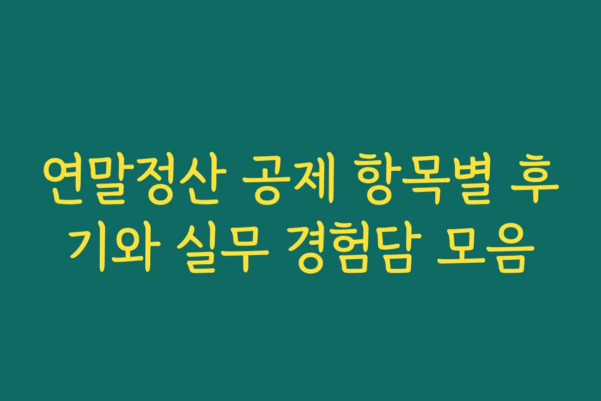 연말정산 공제 항목별 후기와 실무 경험담 모음