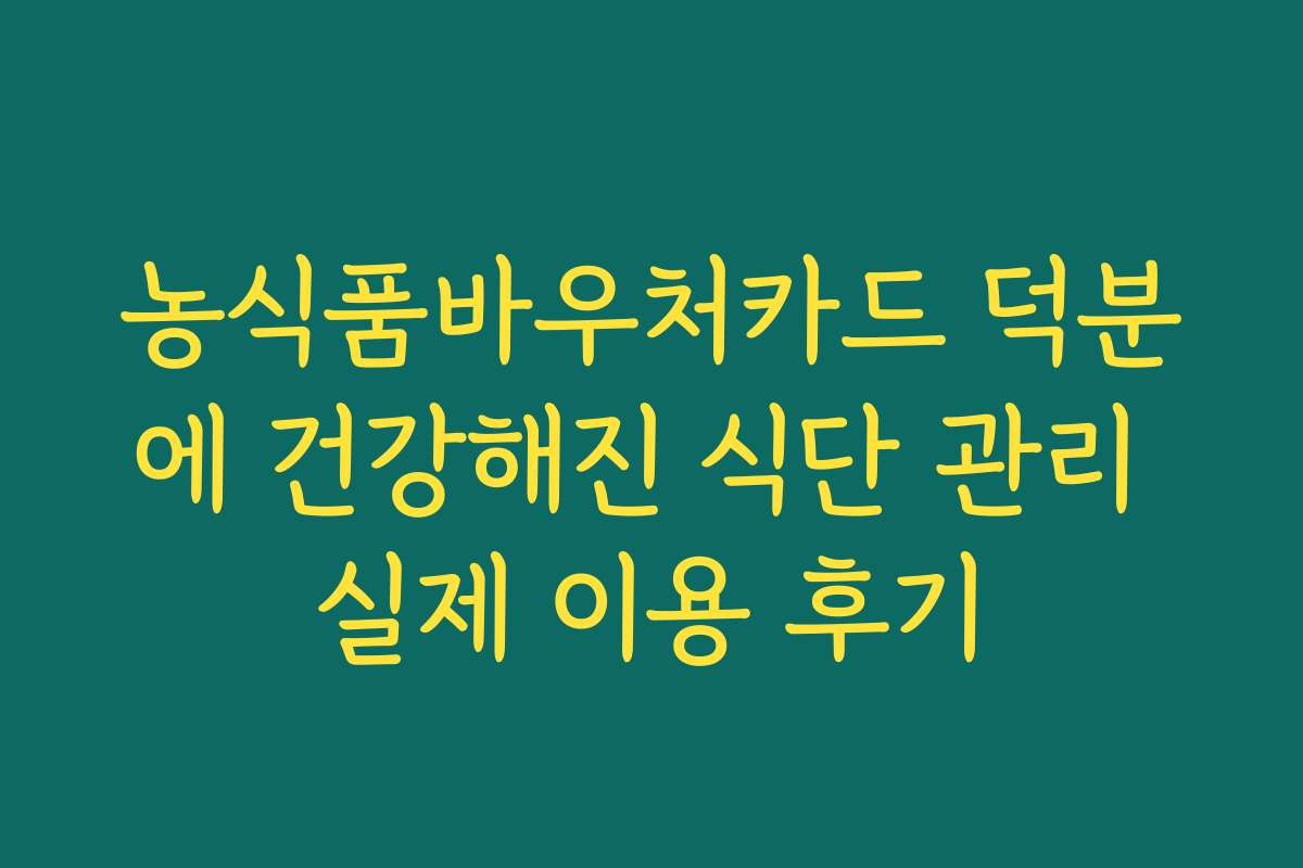 농식품바우처카드 덕분에 건강해진 식단 관리 실제 이용 후기