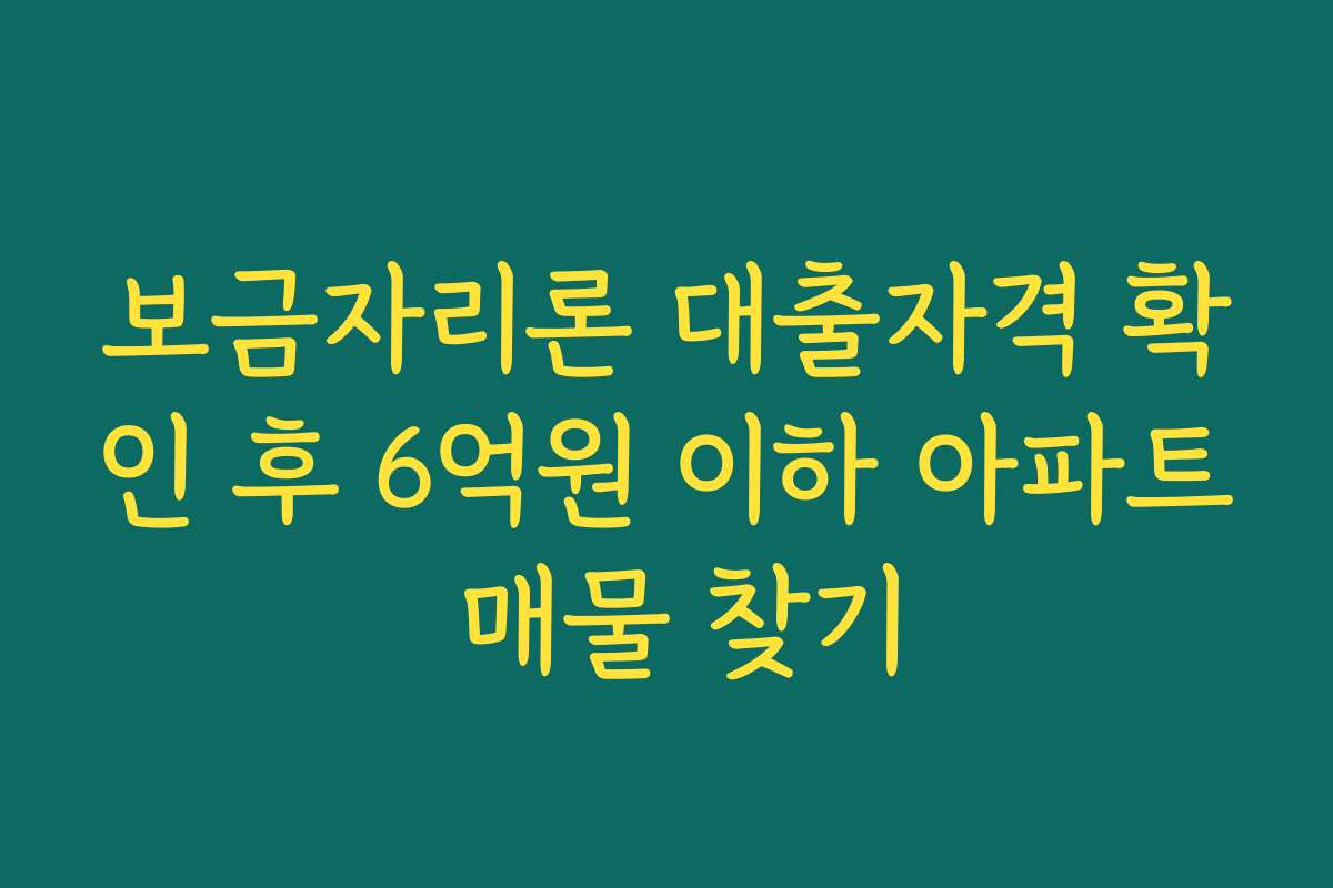 보금자리론 대출자격 확인 후 6억원 이하 아파트 매물 찾기