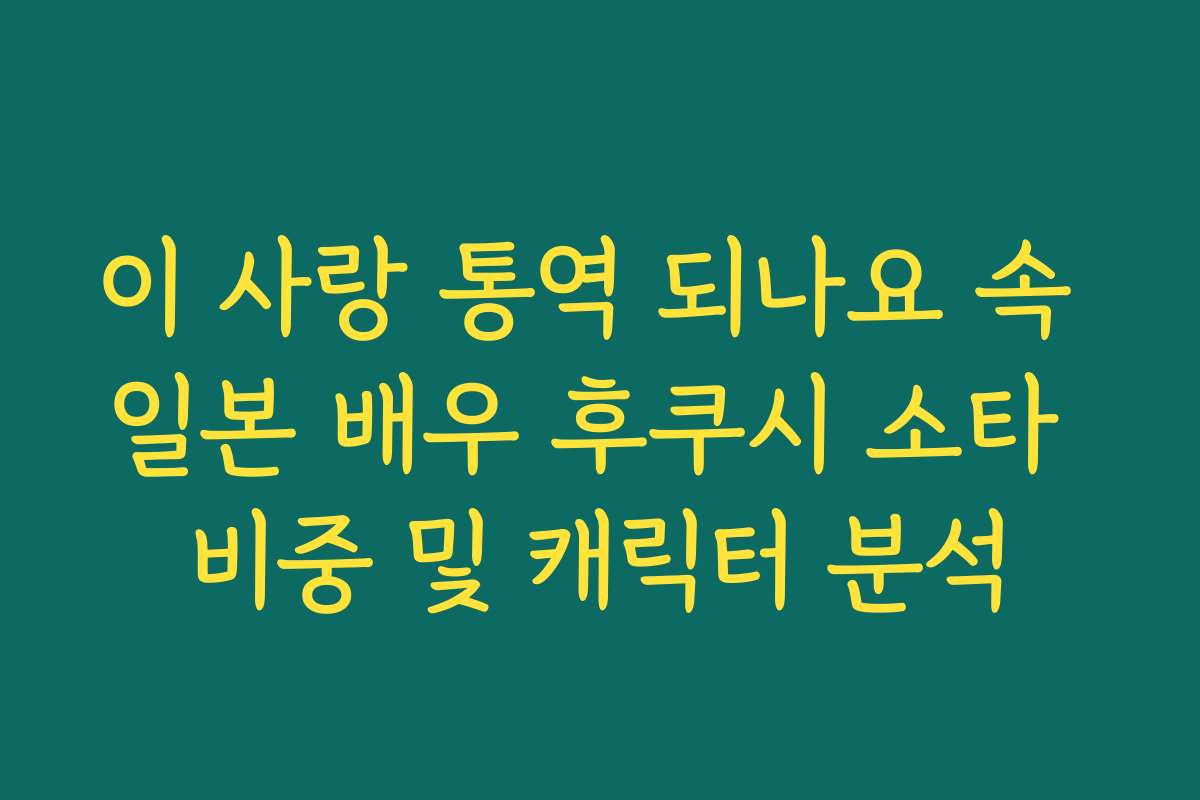 이 사랑 통역 되나요 속 일본 배우 후쿠시 소타 비중 및 캐릭터 분석