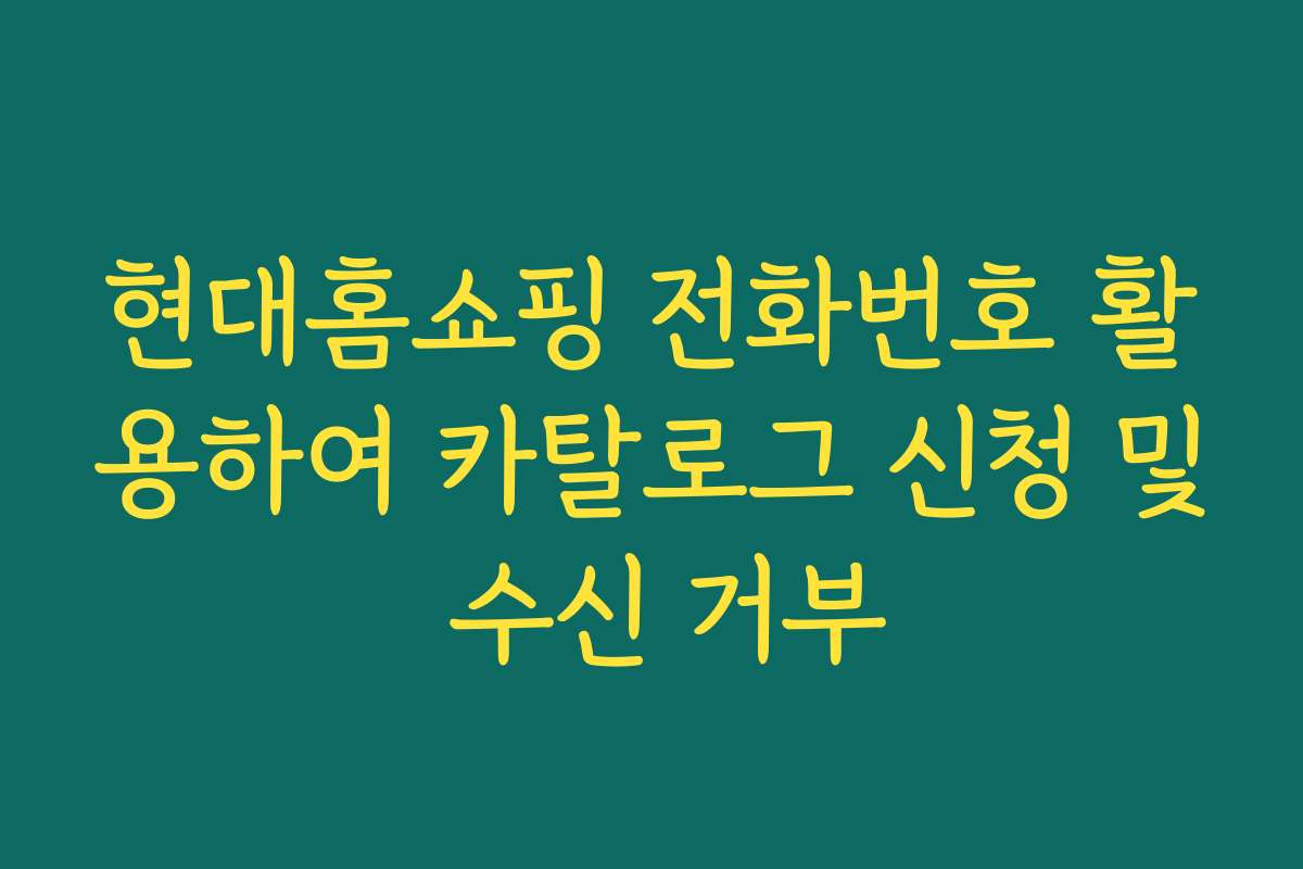 현대홈쇼핑 전화번호 활용하여 카탈로그 신청 및 수신 거부