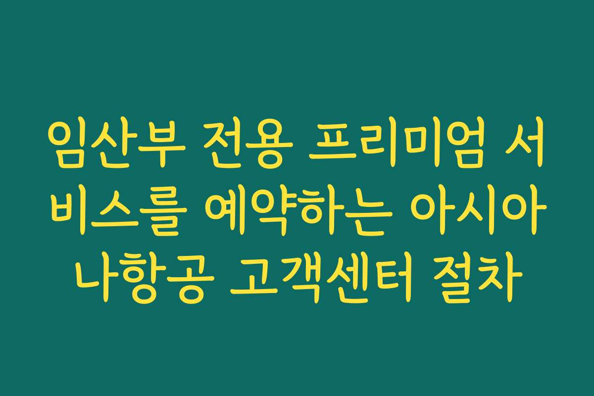 임산부 전용 프리미엄 서비스를 예약하는 아시아나항공 고객센터 절차 임산부 전용 프리미엄 서비스를 예약하는 아시아나항공 고객센터 절차